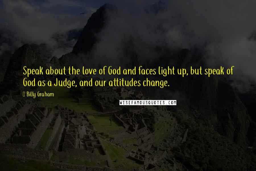 Billy Graham Quotes: Speak about the love of God and faces light up, but speak of God as a Judge, and our attitudes change.