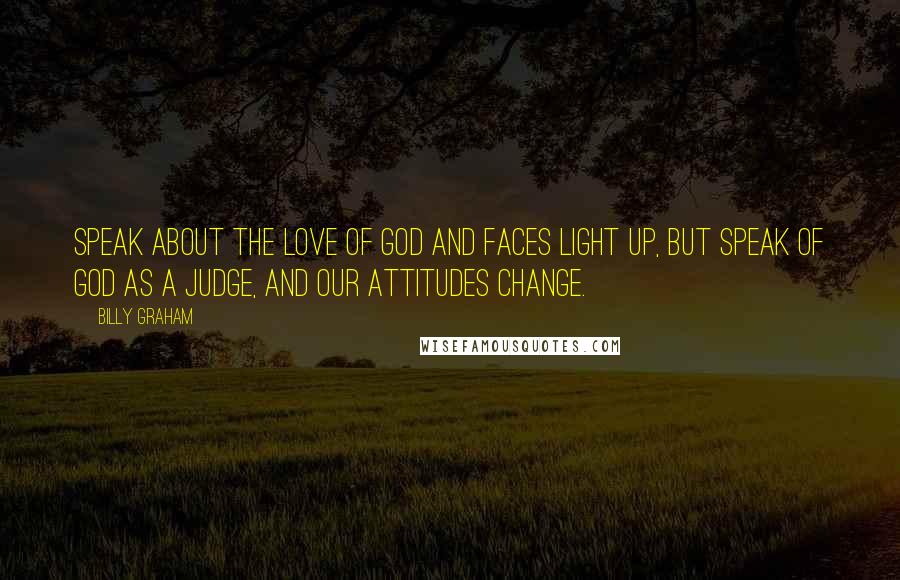 Billy Graham Quotes: Speak about the love of God and faces light up, but speak of God as a Judge, and our attitudes change.