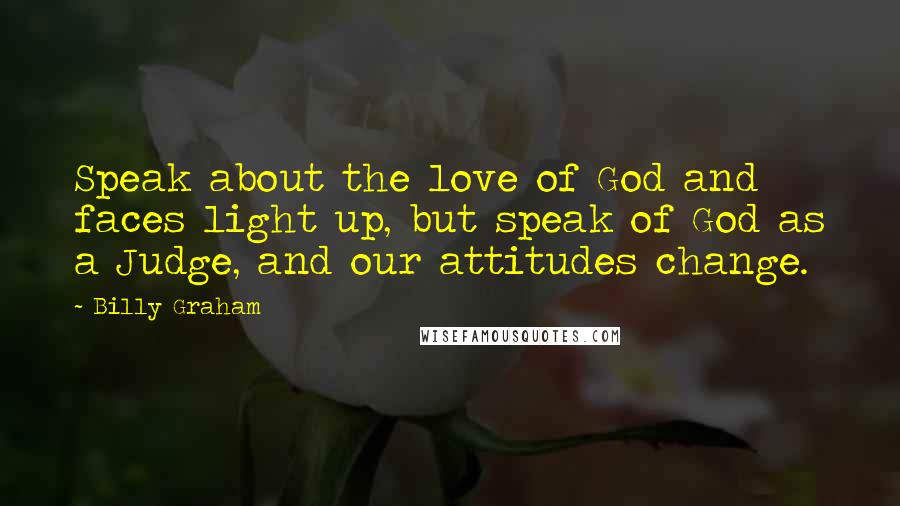 Billy Graham Quotes: Speak about the love of God and faces light up, but speak of God as a Judge, and our attitudes change.