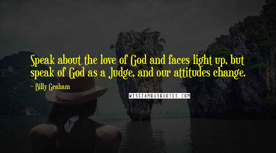 Billy Graham Quotes: Speak about the love of God and faces light up, but speak of God as a Judge, and our attitudes change.