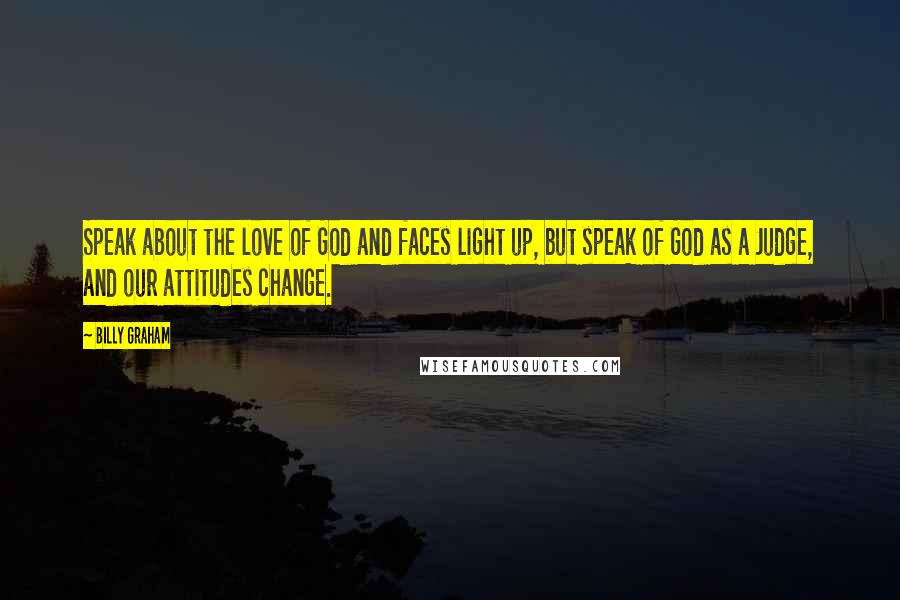 Billy Graham Quotes: Speak about the love of God and faces light up, but speak of God as a Judge, and our attitudes change.