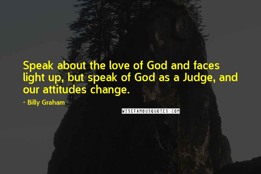 Billy Graham Quotes: Speak about the love of God and faces light up, but speak of God as a Judge, and our attitudes change.