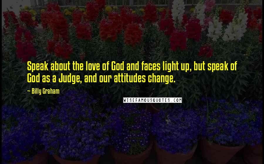 Billy Graham Quotes: Speak about the love of God and faces light up, but speak of God as a Judge, and our attitudes change.