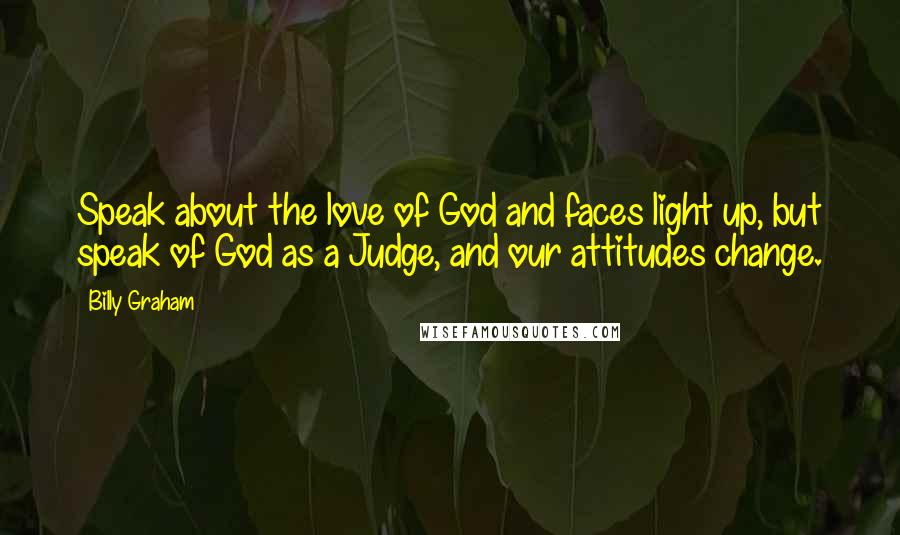 Billy Graham Quotes: Speak about the love of God and faces light up, but speak of God as a Judge, and our attitudes change.