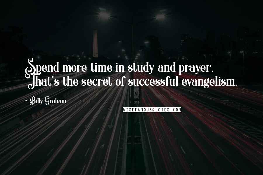 Billy Graham Quotes: Spend more time in study and prayer. That's the secret of successful evangelism.