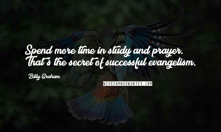 Billy Graham Quotes: Spend more time in study and prayer. That's the secret of successful evangelism.