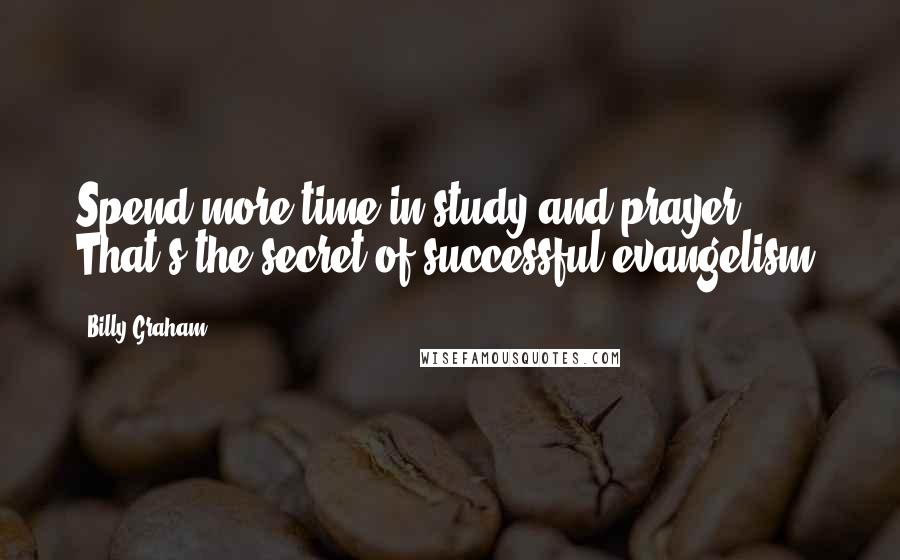 Billy Graham Quotes: Spend more time in study and prayer. That's the secret of successful evangelism.