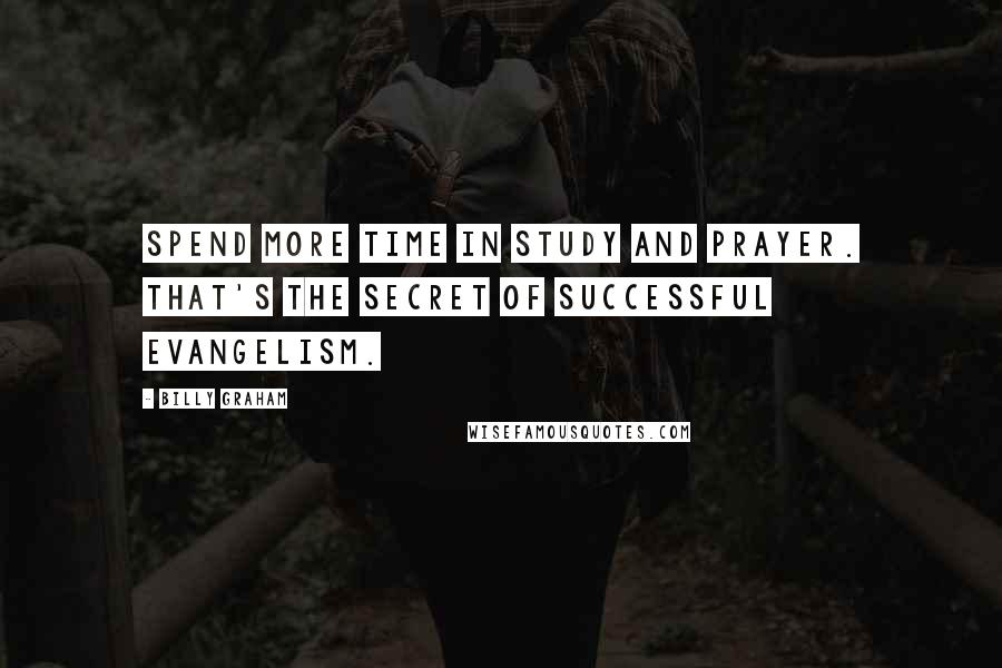 Billy Graham Quotes: Spend more time in study and prayer. That's the secret of successful evangelism.