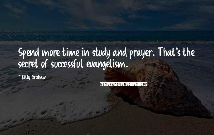 Billy Graham Quotes: Spend more time in study and prayer. That's the secret of successful evangelism.