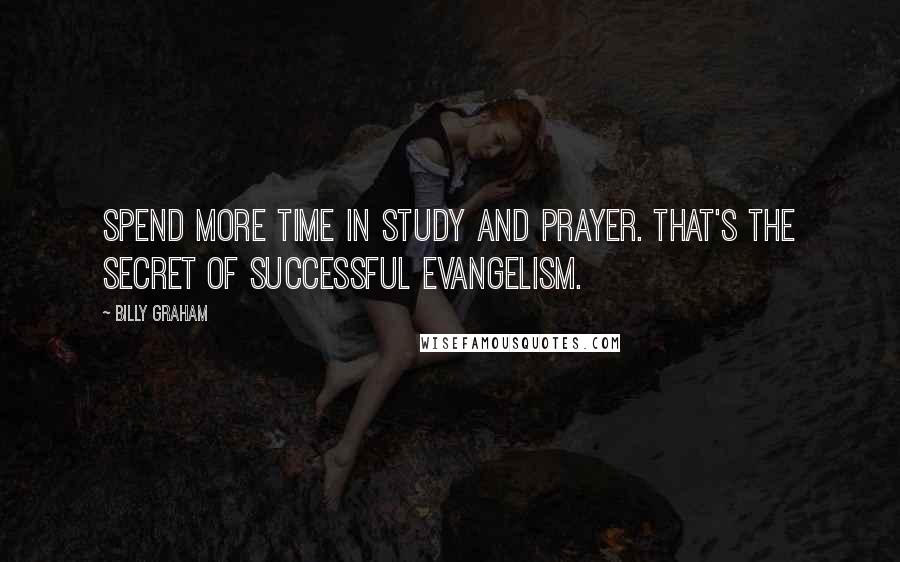 Billy Graham Quotes: Spend more time in study and prayer. That's the secret of successful evangelism.