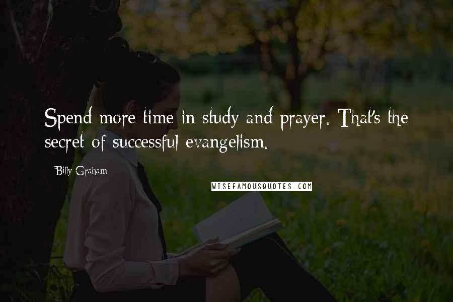 Billy Graham Quotes: Spend more time in study and prayer. That's the secret of successful evangelism.