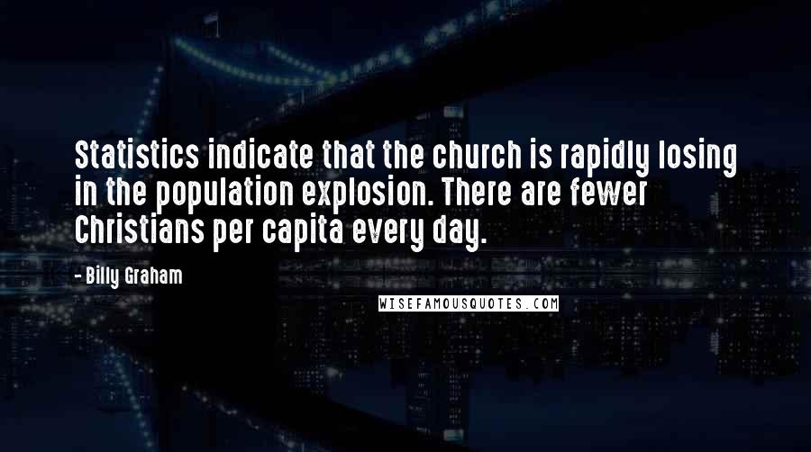 Billy Graham Quotes: Statistics indicate that the church is rapidly losing in the population explosion. There are fewer Christians per capita every day.