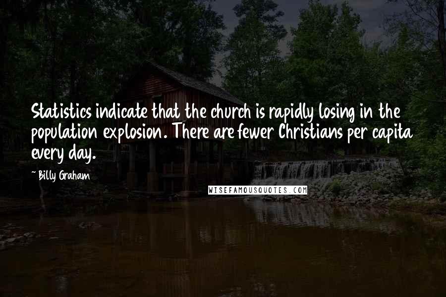 Billy Graham Quotes: Statistics indicate that the church is rapidly losing in the population explosion. There are fewer Christians per capita every day.