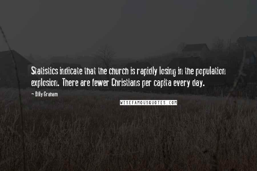 Billy Graham Quotes: Statistics indicate that the church is rapidly losing in the population explosion. There are fewer Christians per capita every day.