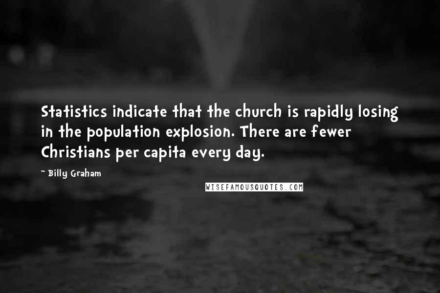 Billy Graham Quotes: Statistics indicate that the church is rapidly losing in the population explosion. There are fewer Christians per capita every day.