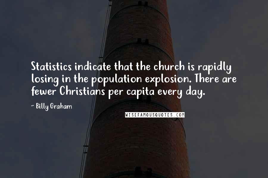 Billy Graham Quotes: Statistics indicate that the church is rapidly losing in the population explosion. There are fewer Christians per capita every day.