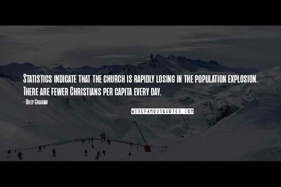 Billy Graham Quotes: Statistics indicate that the church is rapidly losing in the population explosion. There are fewer Christians per capita every day.