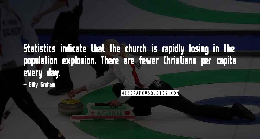 Billy Graham Quotes: Statistics indicate that the church is rapidly losing in the population explosion. There are fewer Christians per capita every day.