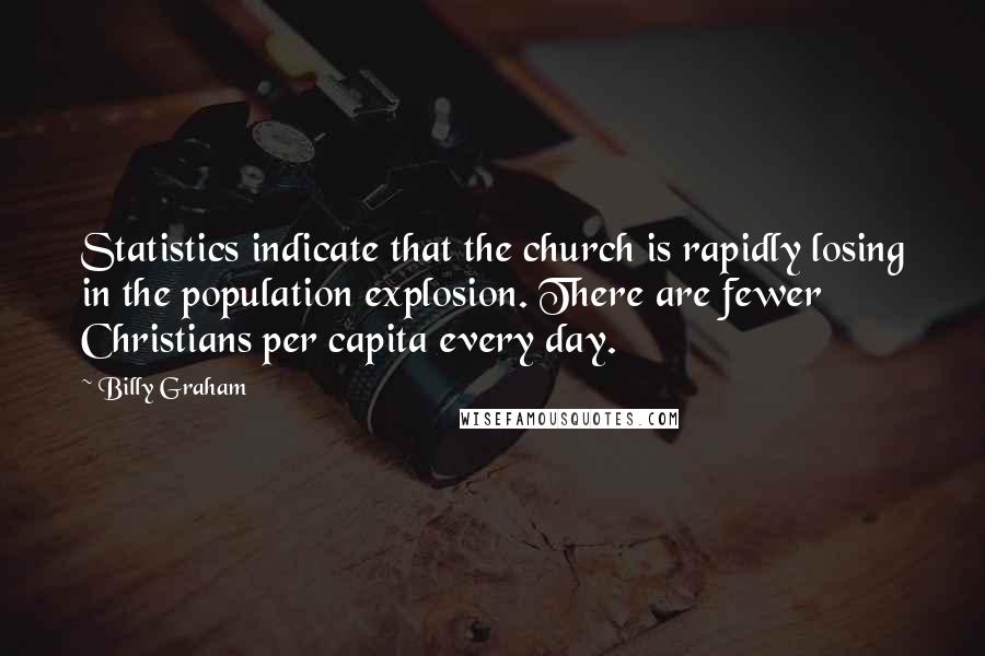 Billy Graham Quotes: Statistics indicate that the church is rapidly losing in the population explosion. There are fewer Christians per capita every day.