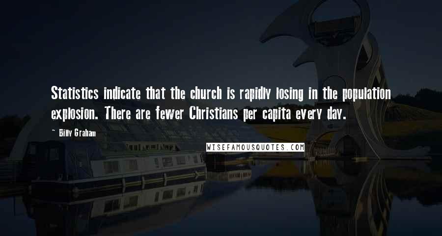 Billy Graham Quotes: Statistics indicate that the church is rapidly losing in the population explosion. There are fewer Christians per capita every day.