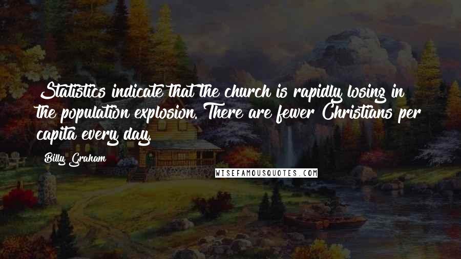 Billy Graham Quotes: Statistics indicate that the church is rapidly losing in the population explosion. There are fewer Christians per capita every day.