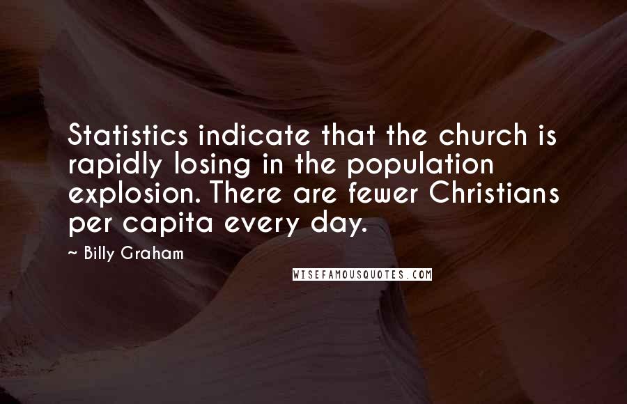 Billy Graham Quotes: Statistics indicate that the church is rapidly losing in the population explosion. There are fewer Christians per capita every day.