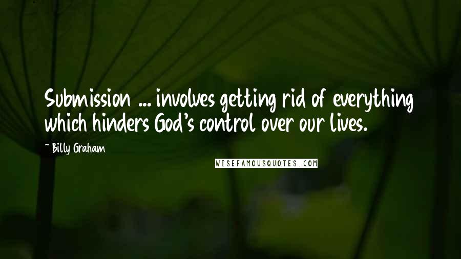 Billy Graham Quotes: Submission ... involves getting rid of everything which hinders God's control over our lives.