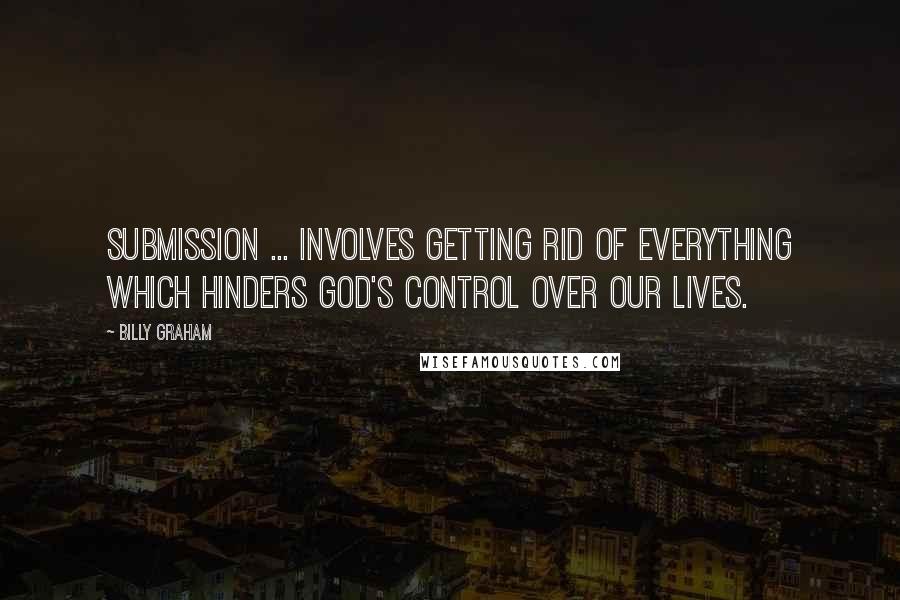 Billy Graham Quotes: Submission ... involves getting rid of everything which hinders God's control over our lives.