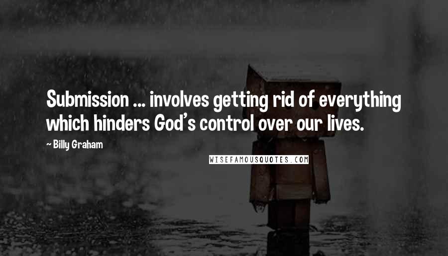 Billy Graham Quotes: Submission ... involves getting rid of everything which hinders God's control over our lives.