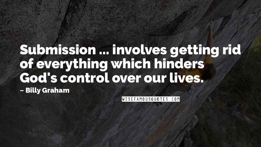 Billy Graham Quotes: Submission ... involves getting rid of everything which hinders God's control over our lives.