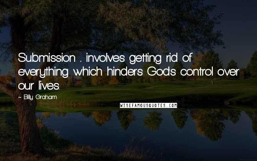 Billy Graham Quotes: Submission ... involves getting rid of everything which hinders God's control over our lives.