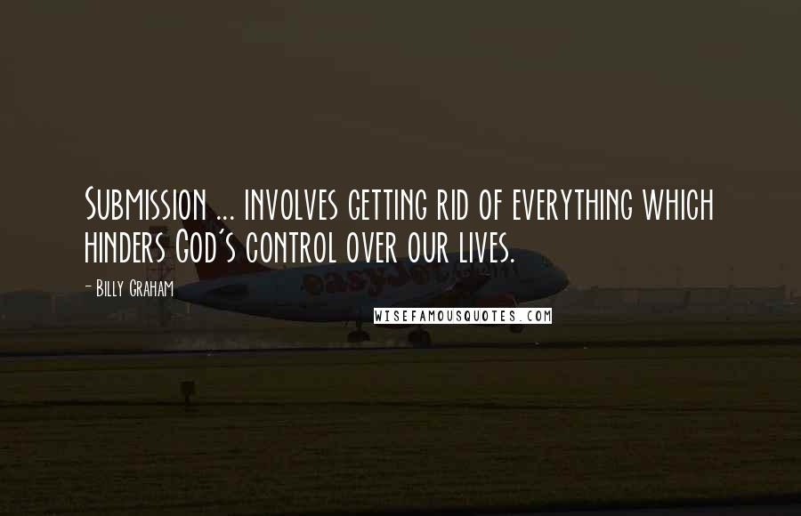 Billy Graham Quotes: Submission ... involves getting rid of everything which hinders God's control over our lives.