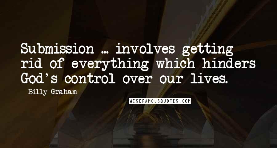 Billy Graham Quotes: Submission ... involves getting rid of everything which hinders God's control over our lives.