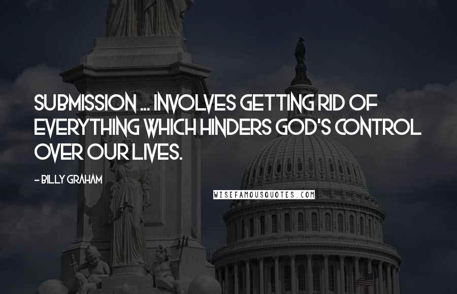 Billy Graham Quotes: Submission ... involves getting rid of everything which hinders God's control over our lives.