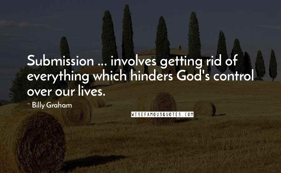 Billy Graham Quotes: Submission ... involves getting rid of everything which hinders God's control over our lives.