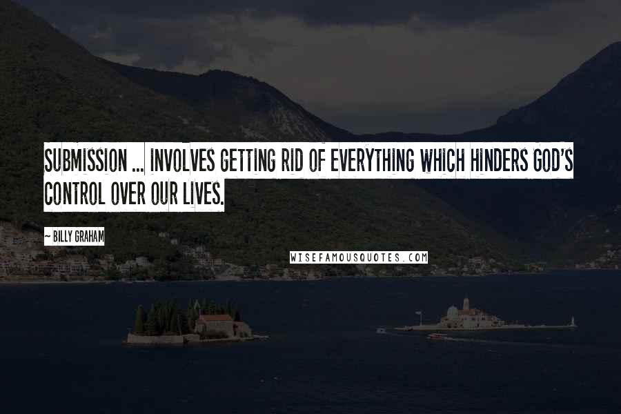 Billy Graham Quotes: Submission ... involves getting rid of everything which hinders God's control over our lives.