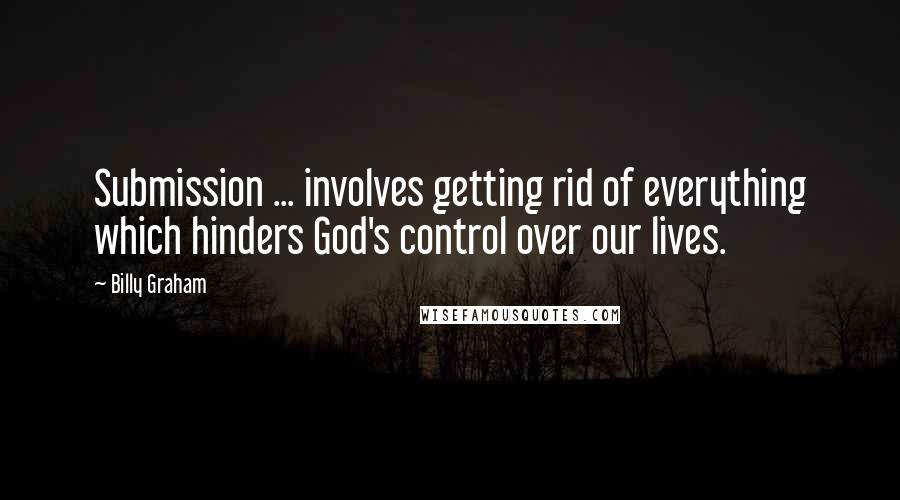 Billy Graham Quotes: Submission ... involves getting rid of everything which hinders God's control over our lives.