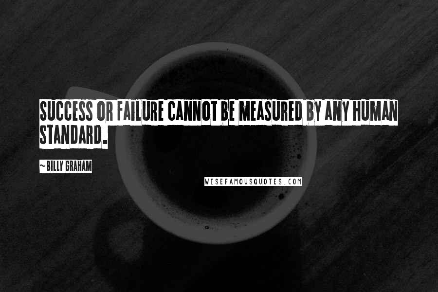 Billy Graham Quotes: Success or failure cannot be measured by any human standard.