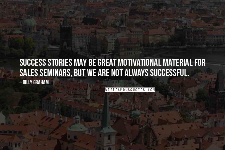 Billy Graham Quotes: Success stories may be great motivational material for sales seminars, but we are not always successful.