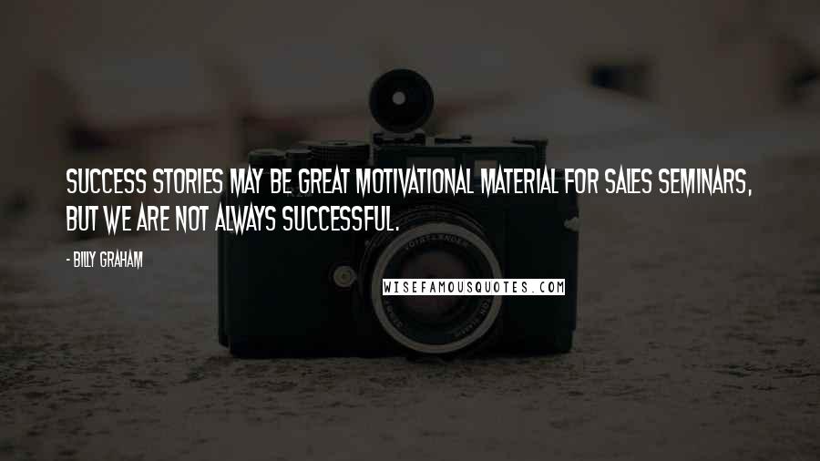 Billy Graham Quotes: Success stories may be great motivational material for sales seminars, but we are not always successful.