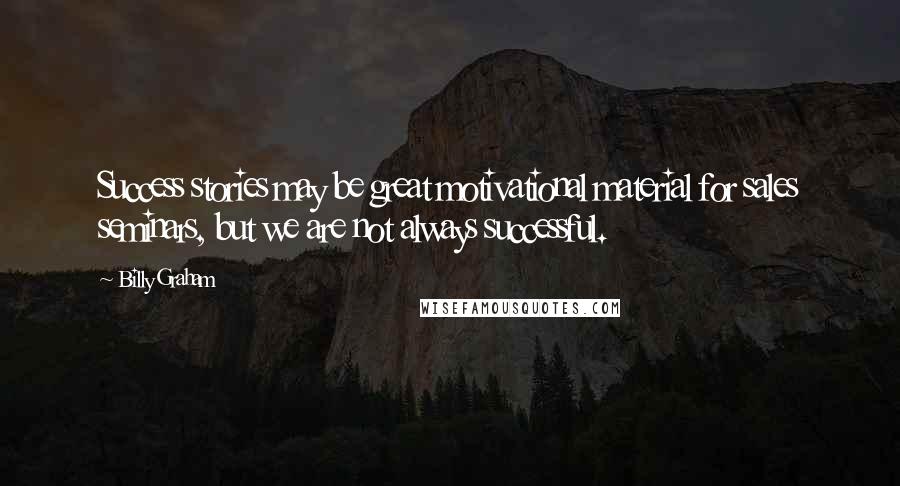 Billy Graham Quotes: Success stories may be great motivational material for sales seminars, but we are not always successful.