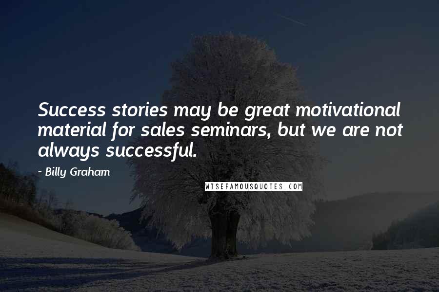 Billy Graham Quotes: Success stories may be great motivational material for sales seminars, but we are not always successful.