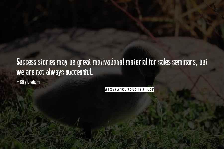 Billy Graham Quotes: Success stories may be great motivational material for sales seminars, but we are not always successful.