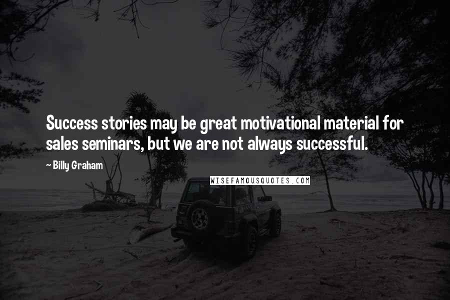 Billy Graham Quotes: Success stories may be great motivational material for sales seminars, but we are not always successful.