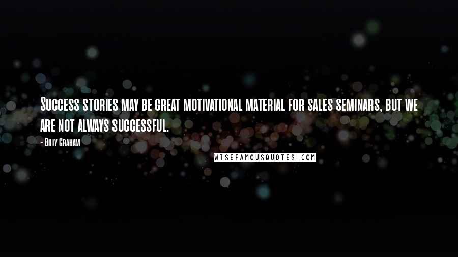 Billy Graham Quotes: Success stories may be great motivational material for sales seminars, but we are not always successful.