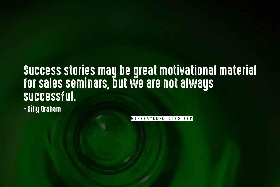 Billy Graham Quotes: Success stories may be great motivational material for sales seminars, but we are not always successful.