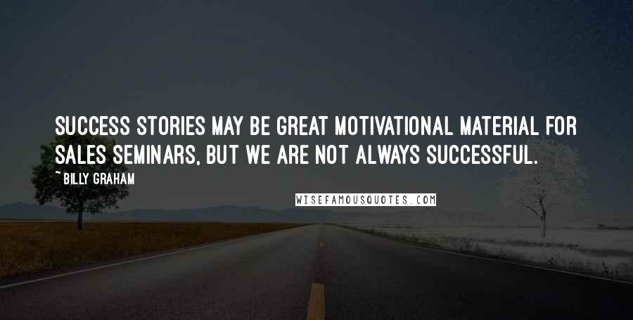 Billy Graham Quotes: Success stories may be great motivational material for sales seminars, but we are not always successful.