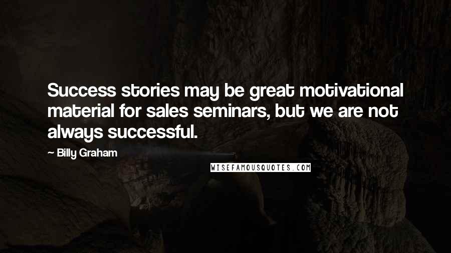 Billy Graham Quotes: Success stories may be great motivational material for sales seminars, but we are not always successful.