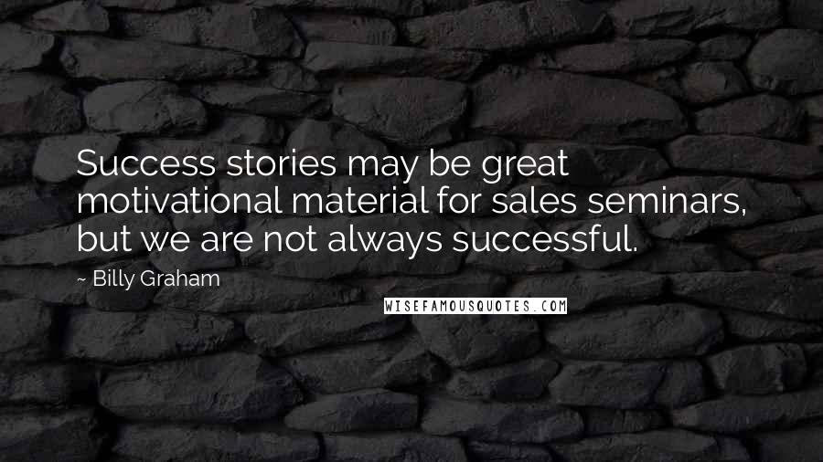 Billy Graham Quotes: Success stories may be great motivational material for sales seminars, but we are not always successful.