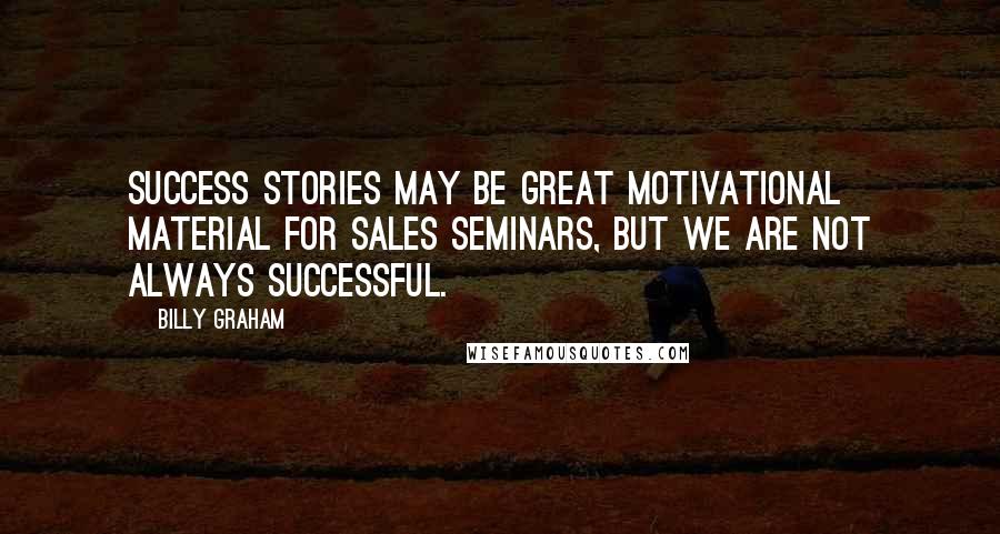 Billy Graham Quotes: Success stories may be great motivational material for sales seminars, but we are not always successful.